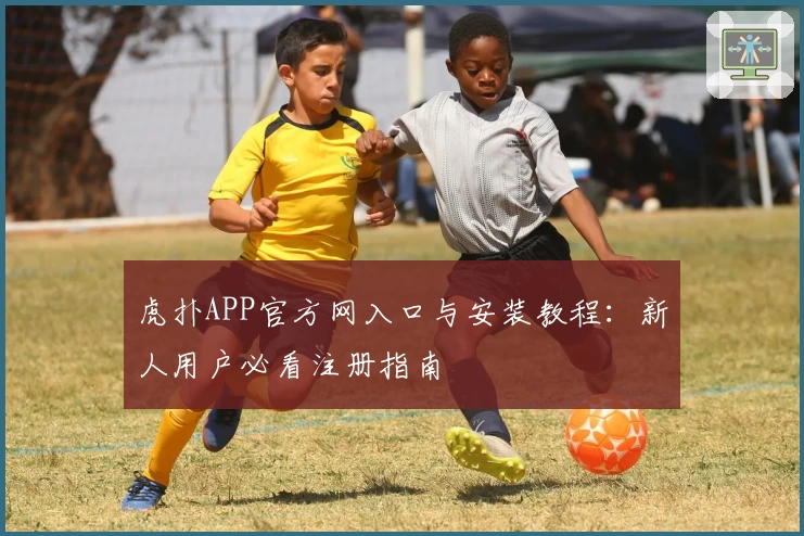 虎扑APP官方网入口与安装教程:新人用户必看注册指南