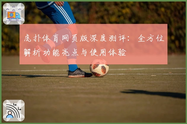 虎扑体育网页版深度测评：全方位解析功能亮点与使用体验