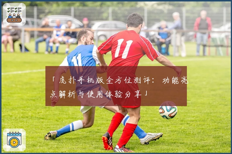「虎扑手机版全方位测评：功能亮点解析与使用体验分享」