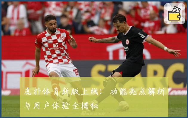 虎扑体育新版上线：功能亮点解析与用户体验全揭秘