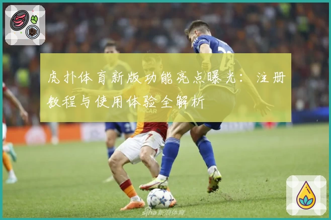 虎扑体育新版功能亮点曝光：注册教程与使用体验全解析