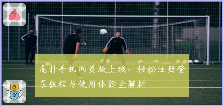 虎扑手机网页版上线,轻松注册登录教程与使用体验全解析