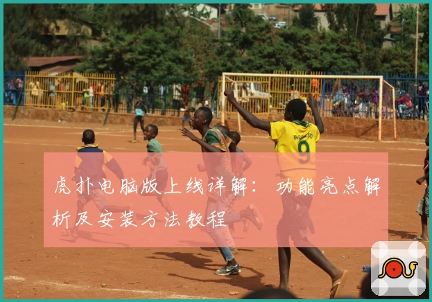 虎扑电脑版上线详解：功能亮点解析及安装方法教程