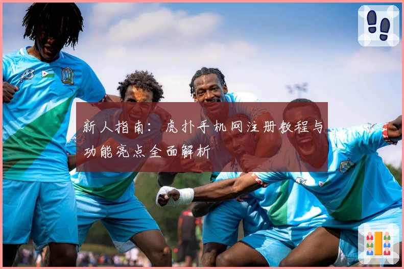 新人指南：虎扑手机网注册教程与功能亮点全面解析
