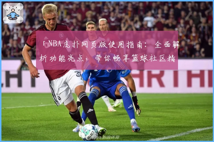 「NBA虎扑网页版使用指南：全面解析功能亮点，带你畅享篮球社区精彩体验」