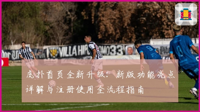 虎扑首页全新升级：新版功能亮点详解与注册使用全流程指南