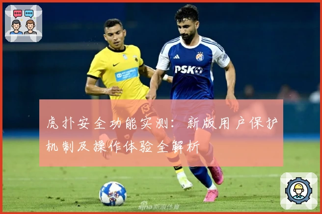 虎扑安全功能实测：新版用户保护机制及操作体验全解析