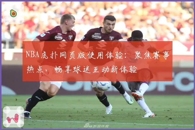 NBA虎扑网页版使用体验：聚焦赛事热点，畅享球迷互动新体验