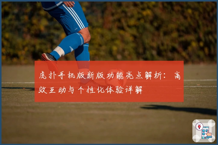 虎扑手机版新版功能亮点解析：高效互动与个性化体验详解