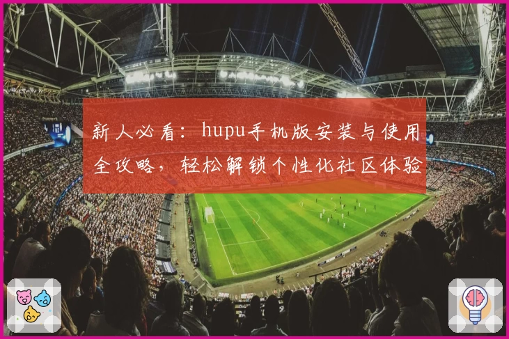 新人必看:hupu手机版安装与使用全攻略,轻松解锁个性化社区体验