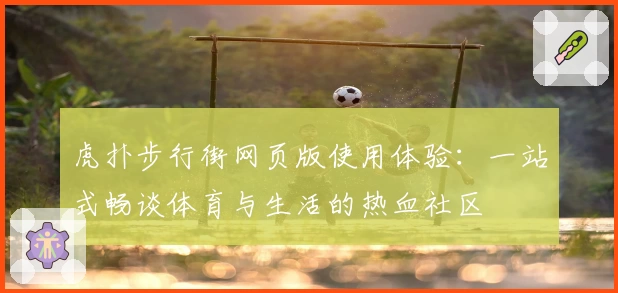 虎扑步行街网页版使用体验：一站式畅谈体育与生活的热血社区