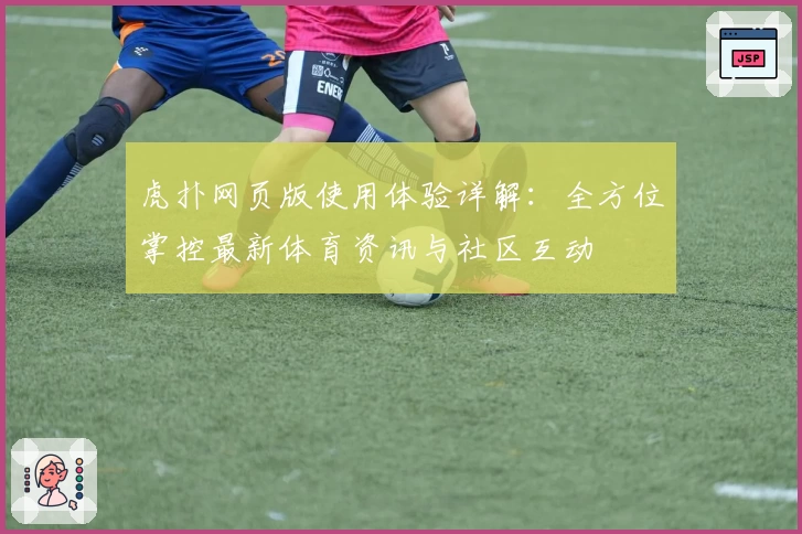 虎扑网页版使用体验详解：全方位掌控最新体育资讯与社区互动