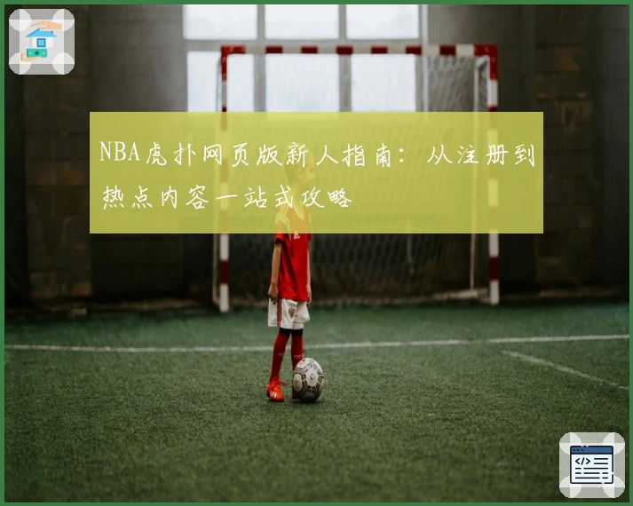NBA虎扑网页版新人指南：从注册到热点内容一站式攻略