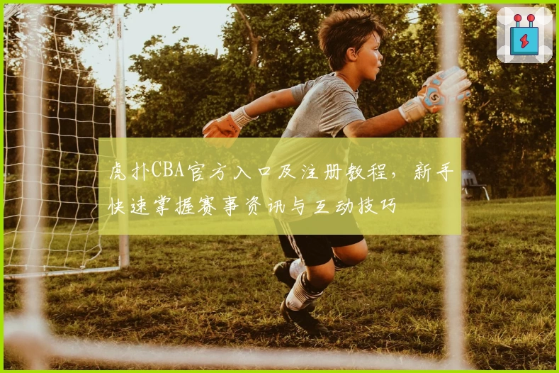虎扑CBA官方入口及注册教程，新手快速掌握赛事资讯与互动技巧