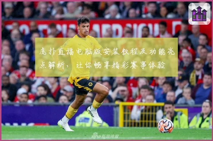 虎扑直播电脑版安装教程及功能亮点解析，让你畅享精彩赛事体验