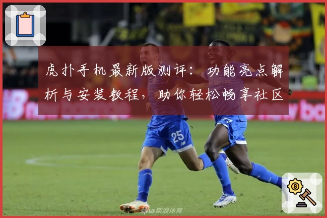 虎扑手机最新版测评：功能亮点解析与安装教程，助你轻松畅享社区互动