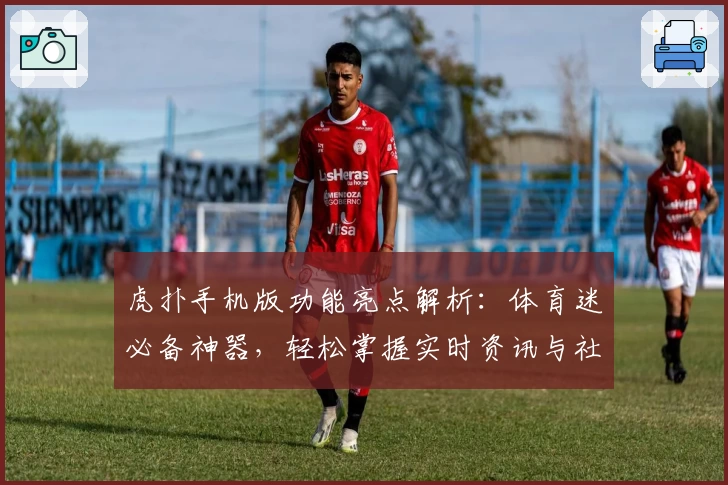 虎扑手机版功能亮点解析：体育迷必备神器，轻松掌握实时资讯与社区互动技巧