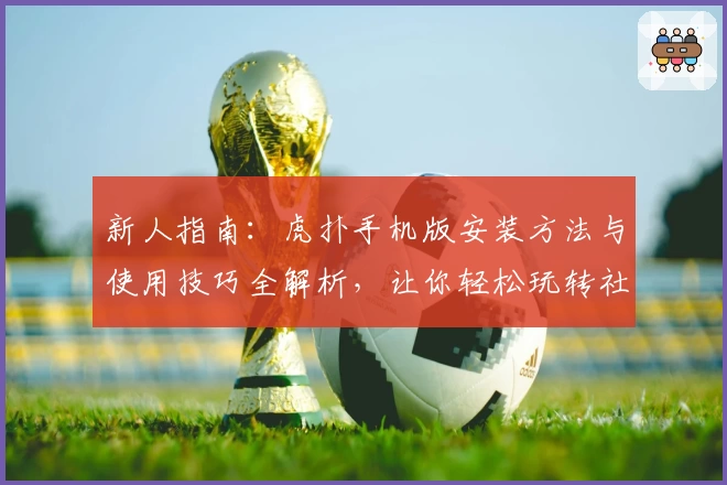 新人指南：虎扑手机版安装方法与使用技巧全解析，让你轻松玩转社区互动