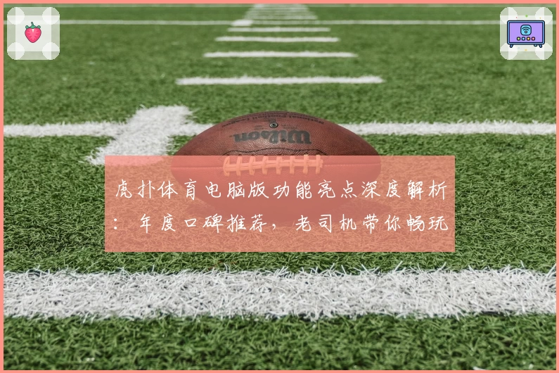 虎扑体育电脑版功能亮点深度解析：年度口碑推荐，老司机带你畅玩全新体验