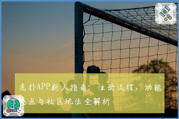 虎扑APP新人指南：注册流程、功能亮点与社区玩法全解析