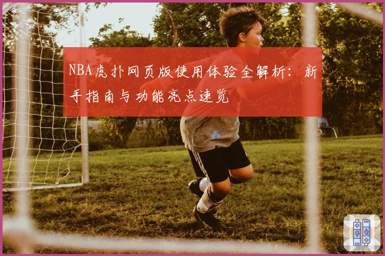 NBA虎扑网页版使用体验全解析：新手指南与功能亮点速览