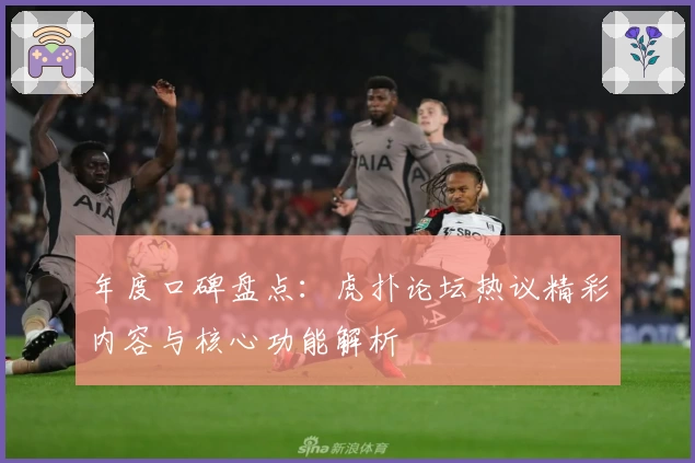 年度口碑盘点：虎扑论坛热议精彩内容与核心功能解析