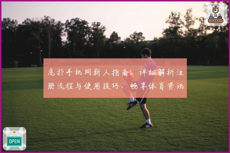 虎扑手机网新人指南：详细解析注册流程与使用技巧，畅享体育资讯互动新体验
