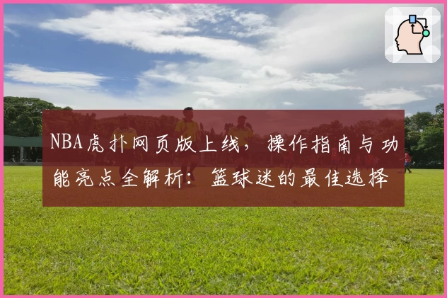 NBA虎扑网页版上线，操作指南与功能亮点全解析：篮球迷的最佳选择