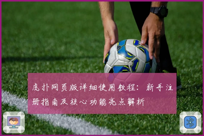 虎扑网页版详细使用教程：新手注册指南及核心功能亮点解析