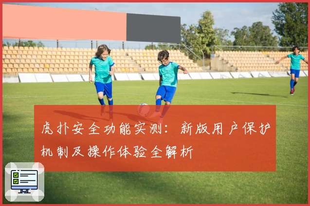 虎扑安全功能实测：新版用户保护机制及操作体验全解析
