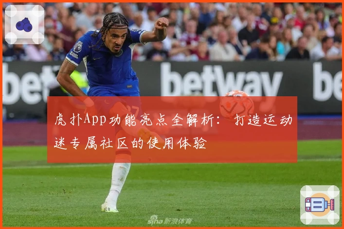 虎扑App功能亮点全解析：打造运动迷专属社区的使用体验