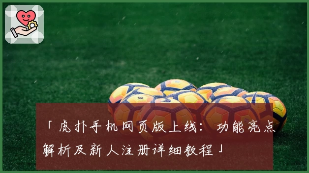 「虎扑手机网页版上线：功能亮点解析及新人注册详细教程」
