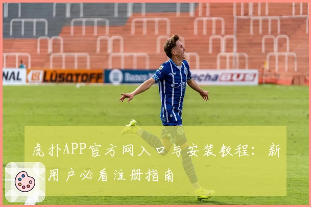 虎扑APP官方网入口与安装教程：新人用户必看注册指南