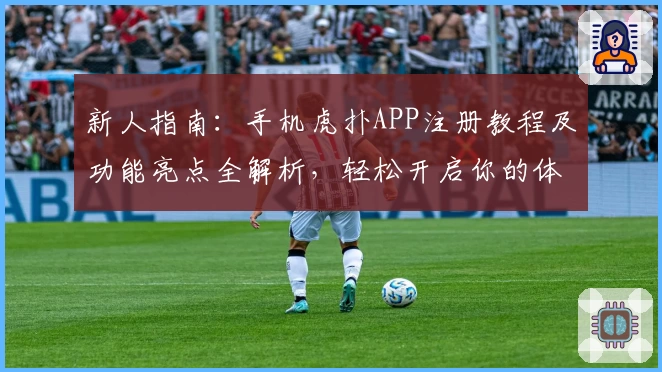 新人指南：手机虎扑APP注册教程及功能亮点全解析，轻松开启你的体育社区之旅