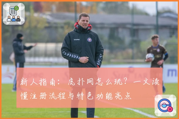 新人指南:虎扑网怎么玩?一文读懂注册流程与特色功能亮点