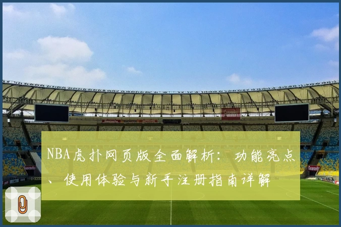 NBA虎扑网页版全面解析：功能亮点、使用体验与新手注册指南详解