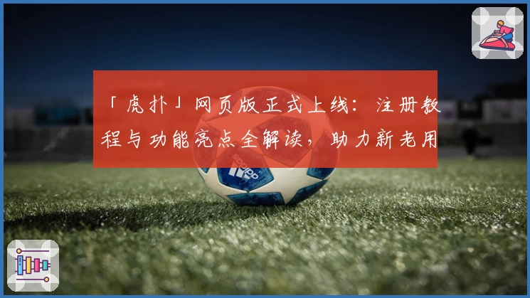 「虎扑」网页版正式上线：注册教程与功能亮点全解读，助力新老用户畅享互动体验