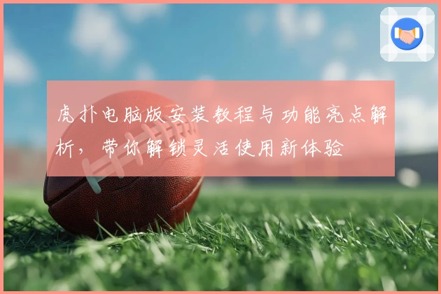 虎扑电脑版安装教程与功能亮点解析，带你解锁灵活使用新体验