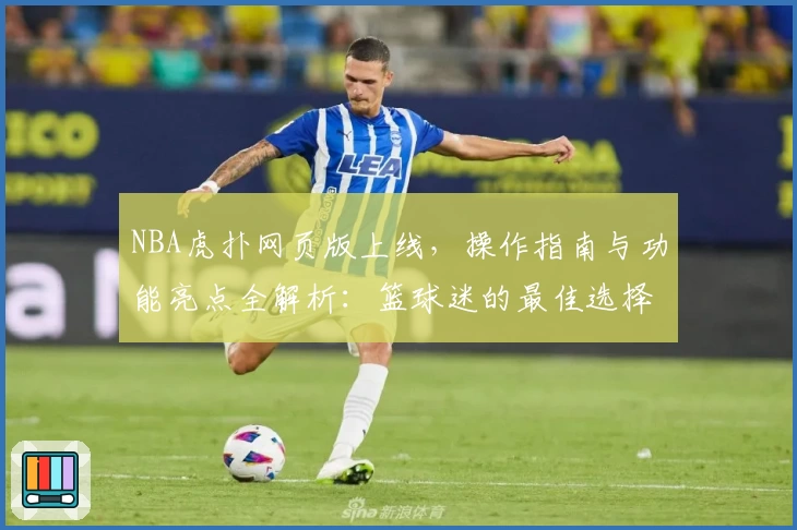NBA虎扑网页版上线，操作指南与功能亮点全解析：篮球迷的最佳选择