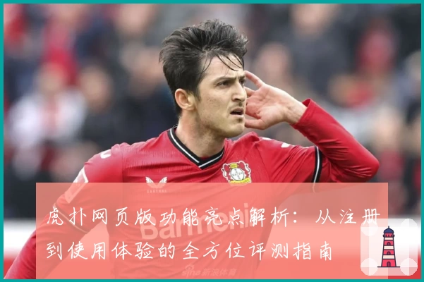 虎扑网页版功能亮点解析:从注册到使用体验的全方位评测指南
