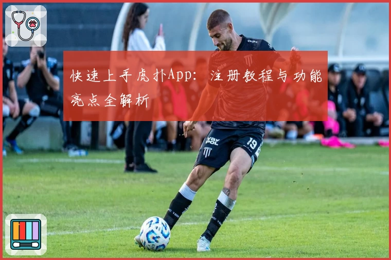 快速上手虎扑App：注册教程与功能亮点全解析