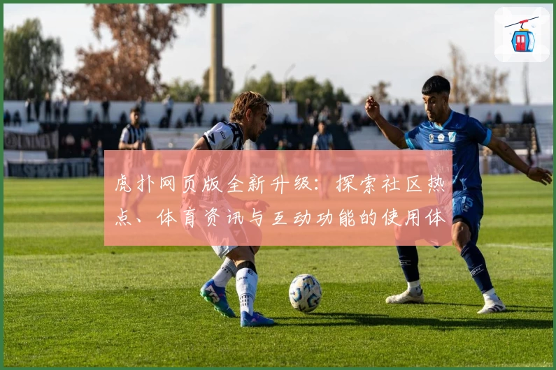 虎扑网页版全新升级：探索社区热点、体育资讯与互动功能的使用体验完整指南