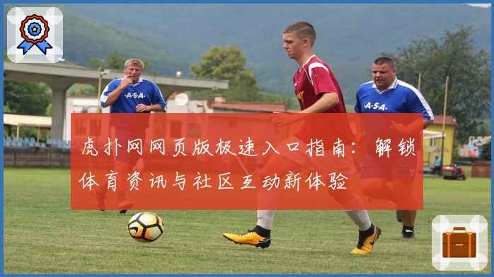 虎扑网网页版极速入口指南:解锁体育资讯与社区互动新体验