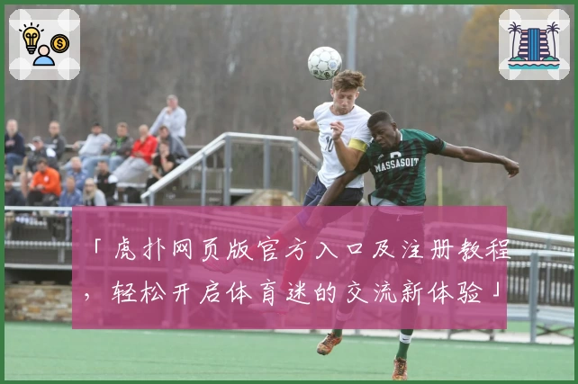 「虎扑网页版官方入口及注册教程,轻松开启体育迷的交流新体验」