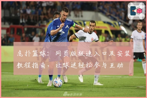 虎扑篮球：网页版极速入口及安装教程指南，让球迷轻松参与互动