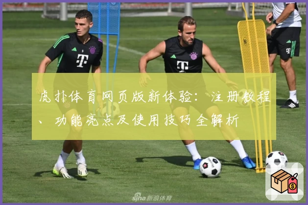 虎扑体育网页版新体验：注册教程、功能亮点及使用技巧全解析
