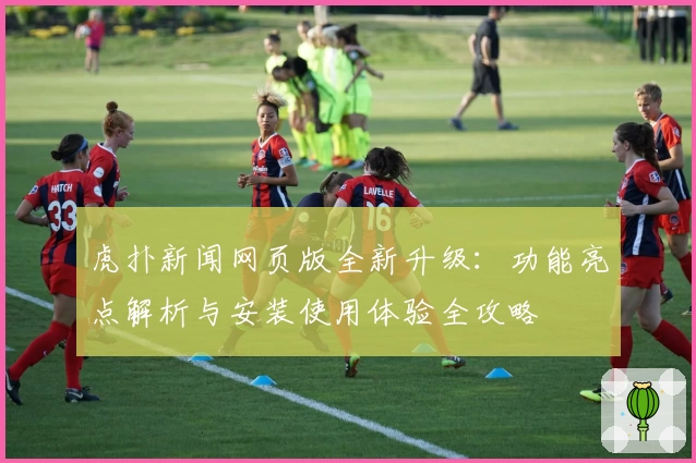 虎扑新闻网页版全新升级：功能亮点解析与安装使用体验全攻略