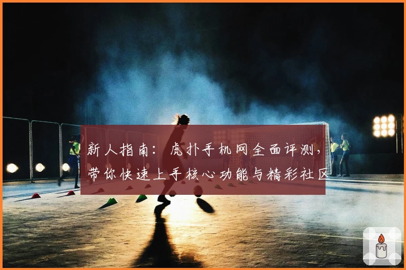 新人指南:虎扑手机网全面评测,带你快速上手核心功能与精彩社区