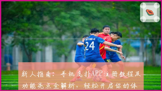 新人指南：手机虎扑APP注册教程及功能亮点全解析，轻松开启你的体育社区之旅