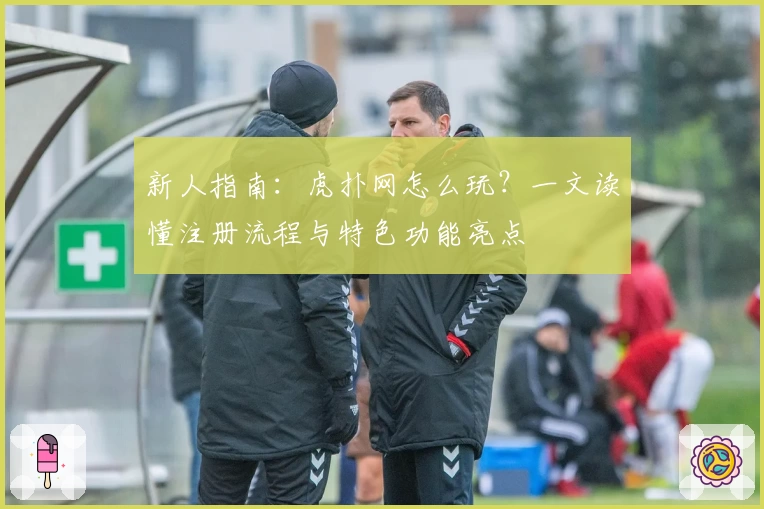 新人指南：虎扑网怎么玩？一文读懂注册流程与特色功能亮点